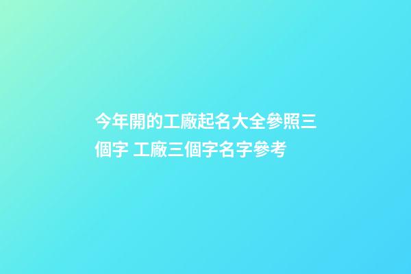 今年開的工廠起名大全參照三個字 工廠三個字名字參考-第1張-公司起名-玄機(jī)派